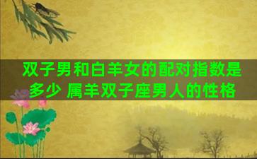 双子男和白羊女的配对指数是多少 属羊双子座男人的性格